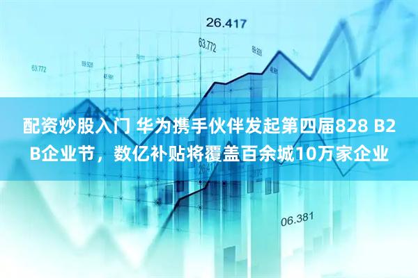 配资炒股入门 华为携手伙伴发起第四届828 B2B企业节，数亿补贴将覆盖百余城10万家企业
