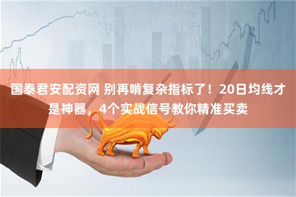 国泰君安配资网 别再啃复杂指标了！20日均线才是神器，4个实战信号教你精准买卖