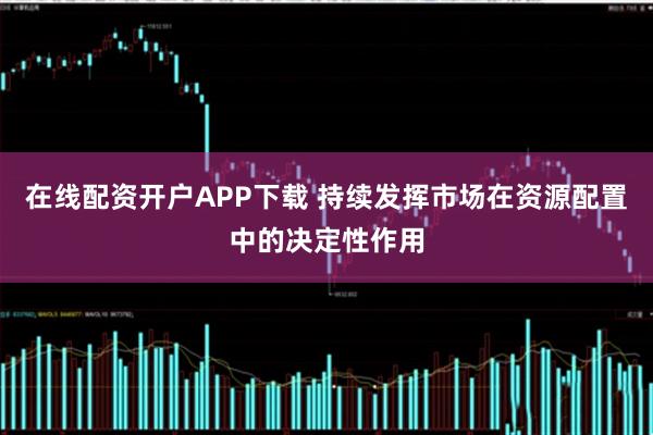 在线配资开户APP下载 持续发挥市场在资源配置中的决定性作用