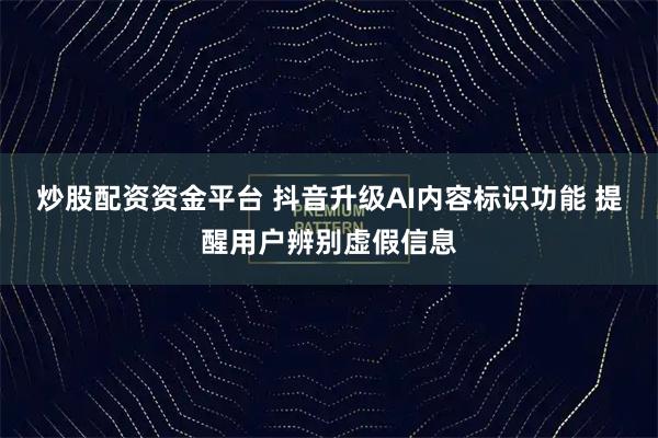 炒股配资资金平台 抖音升级AI内容标识功能 提醒用户辨别虚假信息