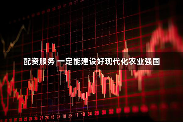 配资服务 一定能建设好现代化农业强国