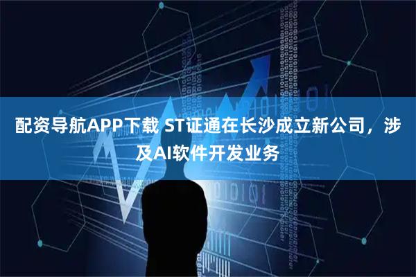 配资导航APP下载 ST证通在长沙成立新公司，涉及AI软件开发业务