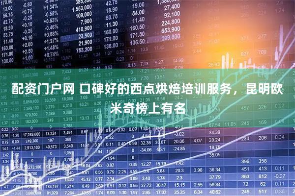 配资门户网 口碑好的西点烘焙培训服务，昆明欧米奇榜上有名
