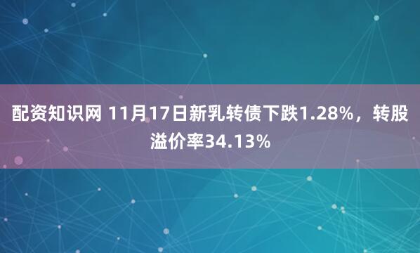 配资知识网 11月17日新乳转债下跌1.28%，转股溢价率34.13%