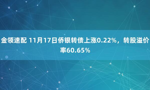 金领速配 11月17日侨银转债上涨0.22%，转股溢价率60.65%