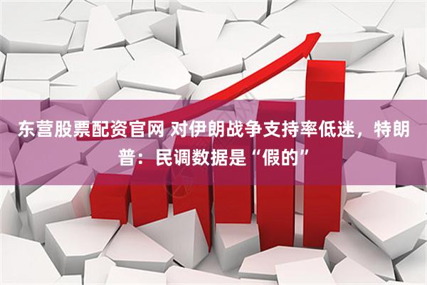 东营股票配资官网 对伊朗战争支持率低迷，特朗普：民调数据是“假的”